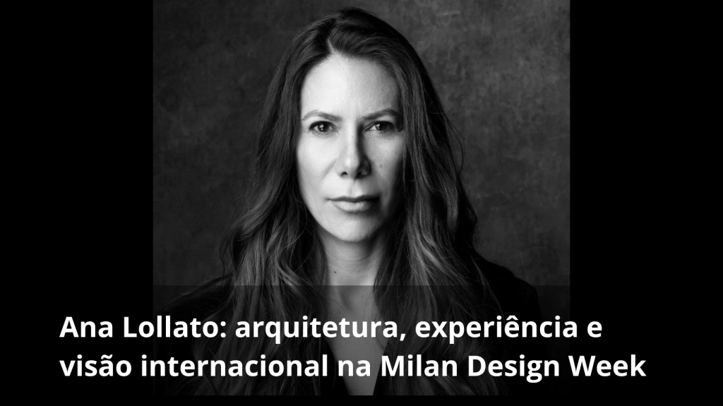 Ana Lollato: arquitetura, experiência e visão internacional na Milan Design Week